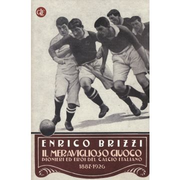Il meraviglioso giuoco. Pionieri ed eroi del calcio italiano 1887-1926