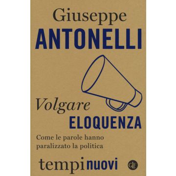 Volgare eloquenza. Come le parole hanno paralizzato la politica
