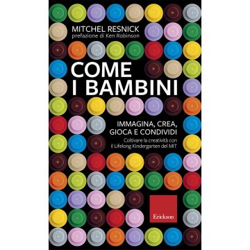 Come i bambini. Immagina, crea, gioca e condividi. Coltivare la creatività con il Lifelong Kindergarten del MIT