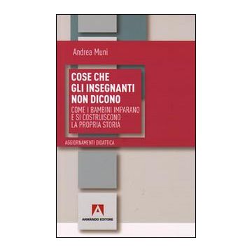 Cose che gli insegnanti non dicono. Come i bambini imparano e si costruiscono la propria storia