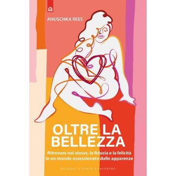 Oltre la bellezza. Ritrovare noi stesse, la fiducia e la felicità in un mondo ossessionato dalle apparenze