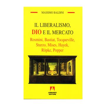 Il liberalismo, Dio e il mercato. Rosmini, Bastiat, Tocqueville, Sturzo, Mises, Hayek, Röpke, Popper