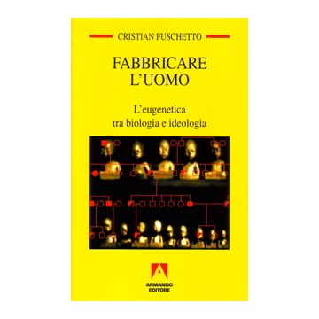 Fabbricare l'uomo. L'eugenetica tra biologia e ideologia