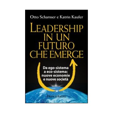 Leadership in un futuro che emerge. Da ego-sistema a eco-sistema: nuove economie e nuove società