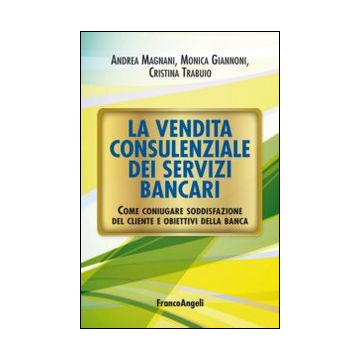 La vendita consulenziale dei servizi bancari. Come coniugare soddisfazione del cliente e obiettivi della banca
