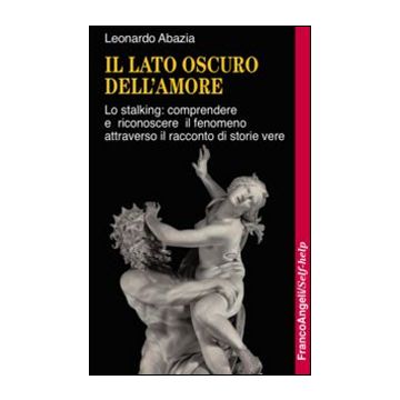 Il lato oscuro dell'amore. Lo stalking: comprendere e riconoscere il fenomeno attraverso il racconto di storie vere