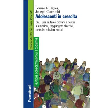 Adolescenti in crescita. L'ACT per aiutare i giovani a gestire le emozioni, raggiungere obiettivi, costruire relazioni sociali
