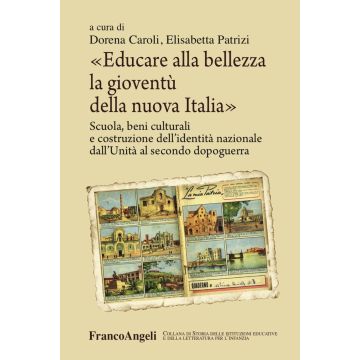 Educare alla bellezza la gioventù della nuova Italia. Scuola, beni culturali e costruzione dell'identità nazionale dall'Unità al secondo dopoguerra 