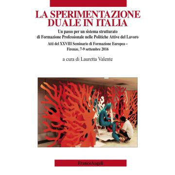 La sperimentazione duale in Italia. Un passo per un sistema strutturato di formazione professionale nelle politiche attive del lavoro. Atti del XXVIII Seminario di formazione europea (Firenze, 7-9 settembre 2016)