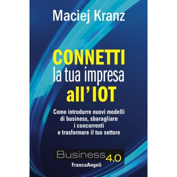 Connetti la tua impresa all'IoT. Come introdurre nuovi modelli di business, sbaragliare i concorrenti e trasformare il tuo settore
