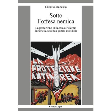 Sotto l'offesa nemica. La protezione antiaerea a Palermo durante la seconda guerra mondiale