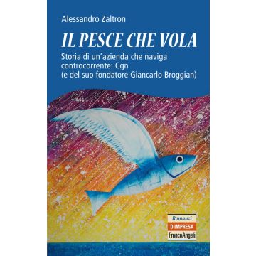 Il pesce che vola. Storia di un'azienda che naviga controcorrente: Cgn (e del suo fondatore Giancarlo Broggian)