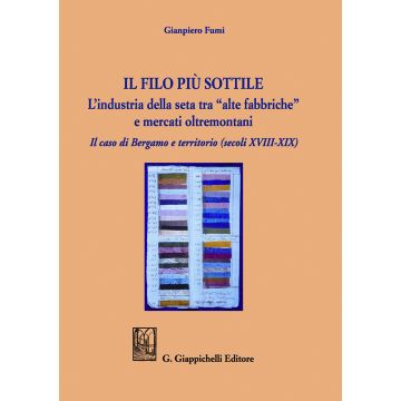 Il filo più sottile. L'industria della seta tra «alte fabbriche» e mercati oltremontani. Il caso di Bergamo e territorio (secoli XVIII-XIX)