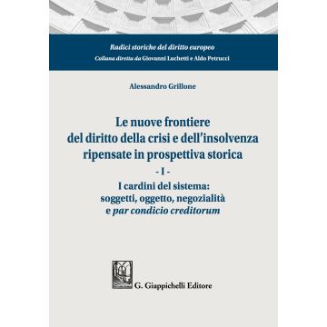 Le nuove frontiere del diritto della crisi e dell'insolvenza ripensate in prospettiva storica. Vol. 1: I cardini del sistema: soggetti, oggetto, negozialità e par condicio creditorum