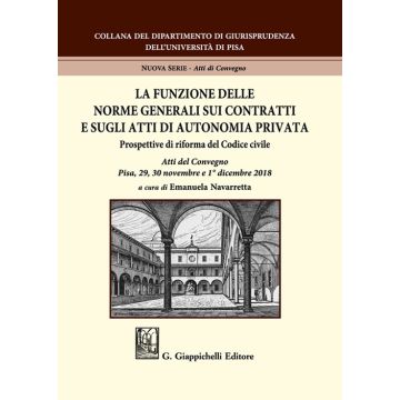 La funzione delle norme generali sui contratti e sugli atti di autonomia privata. Prospettive di riforma del Codice civile. Atti del Convegno (Pisa, 29-30 novembre e 1° dicembre 2018)