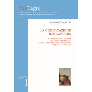 La codificazione immaginaria. Vol. 1: Progetti di riforma del processo penale e dell'ordinamento giudiziario (1820-1824)