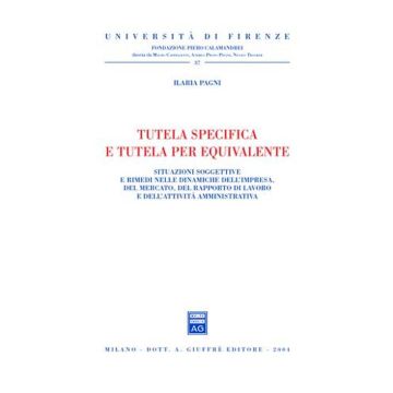 Tutela specifica e tutela per equivalente. Situazioni soggettive e rimedi nelle dinamiche dell'impresa, del mercato, del rapporto di lavoro...