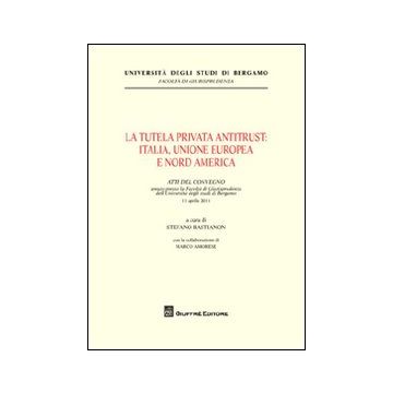 La tutela privata antitrust. Italia, Unione Europea e Nord America. Atti del Convegno (Università di Bergamo, 11 aprile 2011)