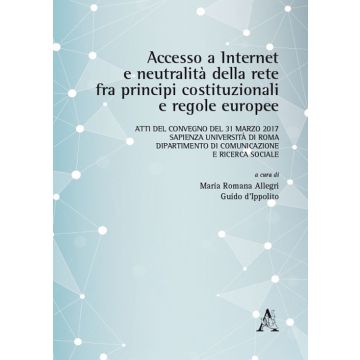 Accesso a internet e neutralità della rete fra principi costituzionali e regole europee. Atti del Convegno (Roma, 31 marzo 2017)