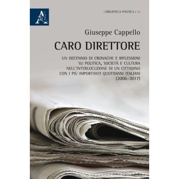 Caro direttore. Un decennio di cronache e riflessioni su politica, società e cultura nell'interlocuzione di un cittadino con i più importanti quotidiani italiani (2006-2017)