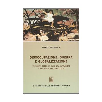 Disoccupazione, guerra e globalizzazione. Tre brevi saggi sui mali del capitalismo e sui rimedi per combatterli