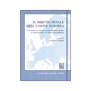 Il diritto penale dell'Unione Europea. La normativa, la dottrina, la giurisprudenza europea in materia penale e la cooperazione giudiziaria