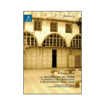 La trasmissione dei saperi a Damasco fra tradizione e innovazione (1876-1908). La produzione arabo-islamica e la documentazione siriana dell'epoca
