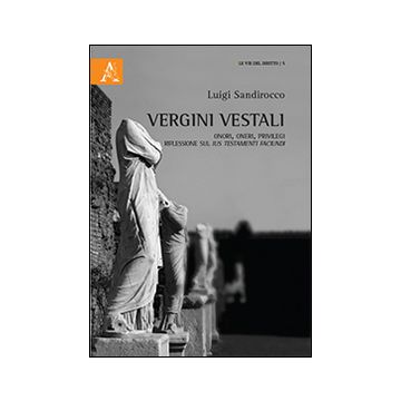 Vergini vestali. Onori, oneri, privilegi. Riflessioni sul ius testamenti faciundi