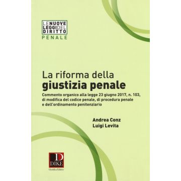 La riforma della giustizia penale. Commento organico alla legge 23 giugno 2017, n. 103, di modifica del codice penale, di procedura pena e dell''ordinamento penitenziario