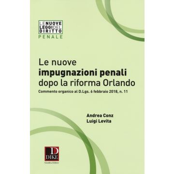 Le nuove impugnazioni penali dopo la riforma Orlando. Commento organico al d.Lgs. 6 febbraio 2018, n. 11