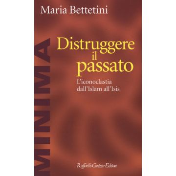 Distruggere il passato. L'iconoclatia dall'Islam all'Isis