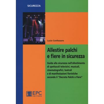 Allestire palchi e fiere in sicurezza. Guida alla sicurezza nell'allestimento di spettacoli televisivi, musicali, cinematografici, teatrali...