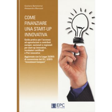 Come finanziare una start-up innovativa. Guida pratica per l'accesso ad agevolazioni e contributi europei, nazionali e regionali per start-up innovative