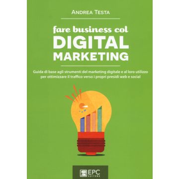Fare business col digital marketing. Guida di base agli strumenti del marketing digitale e al loro utilizzo per ottimizzare il traffico verso i propri presidi web...