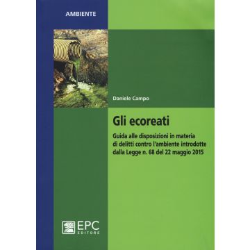 Gli ecoreati. Guida alle disposizioni in materia di delitti contro l'ambiente introdotte dalla Legge n. 68 del 22 maggio 2015