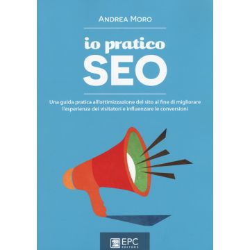 Io pratico SEO. Una guida pratica all'ottimizzazione del sito al fine di migliorare l'esperienza dei visitatori e influenzare le conversioni