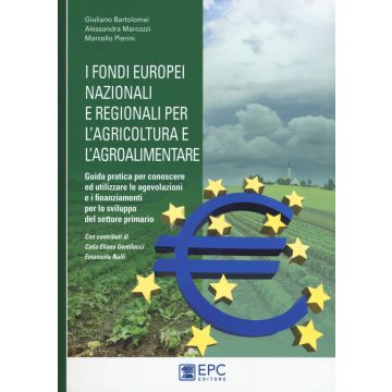 I fondi europei nazionali e regionali per l'agricoltura e l'agroalimentare. Guida pratica per conoscere ed utilizzare le agevolazioni e i finanziamenti per lo sviluppo del settore primario