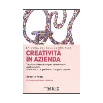 La guida del Sole 24 Ore alla creatività in azienda. Tecniche alternative per aziende fuori dagli schemi. Il metodo, la gestione, l'organizzazione