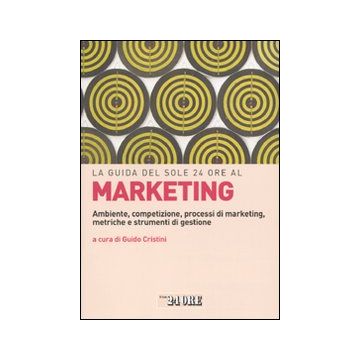La guida del Sole 24 Ore al marketing. Ambiente, competizione, processi di marketing, metriche e strumenti di gestione