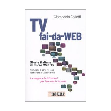Tv fai-da-Web. Storie italiane di micro Web Tv. La mappa e le istruzioni per fare una tv in casa
