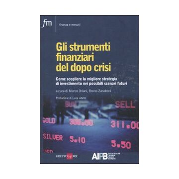 Gli strumenti finanziari del dopo crisi. Come scegliere la migliore strategia di investimento nei possibili scenari futuri
