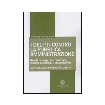 I delitti contro la pubblica amministrazione. Qualifiche soggettive, corruzione, indebita percezione e abuso d'ufficio