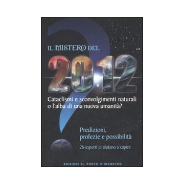 Il mistero del 2012. Cataclismi e sconvolgimenti naturali o l'alba di una nuova umanità? Predizioni, profezie e possibilità