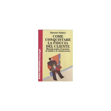 Come Conquistare La Fiducia Del Cliente. Manuale Pratico Di Tecniche Di Vendita E Comunicazione - Ventura Giacomo - Franco Angeli - 9788846400628