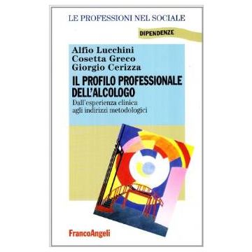 Il Profilo Professionale Dell'alcologo. Dall'esperienza Clinica Agli Indirizzi  Metodologici - Lucchini; Greco; Cerizza - Franco Angeli - 9788846414106