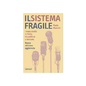 Il Sistema Fragile. I Mass Media In Italia Tra Politica E Mercato 