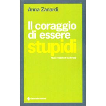 Il Coraggio Di Essere Stupidi. Nuovi Modelli Di Leadership 